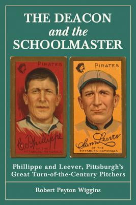 The Deacon and the Schoolmaster: Phillippe and Leever, Pittsburghs Great Turn-of-the-Century Pitchers